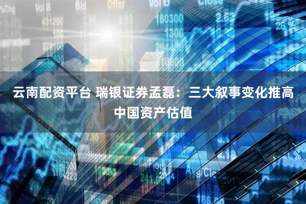 云南配资平台 瑞银证券孟磊：三大叙事变化推高中国资产估值