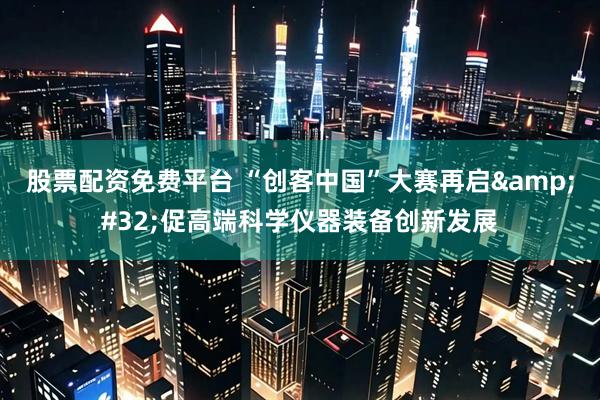 股票配资免费平台 “创客中国”大赛再启&#32;促高端科学仪器装备创新发展