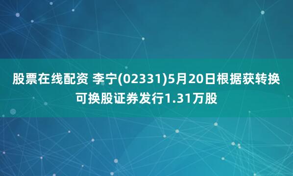 股票在线配资 李宁(02331)5月20日根据获转换可换股证券发行1.31万股