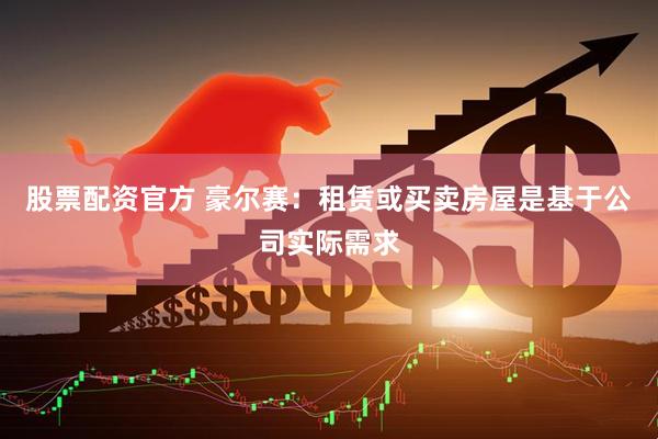 股票配资官方 豪尔赛：租赁或买卖房屋是基于公司实际需求