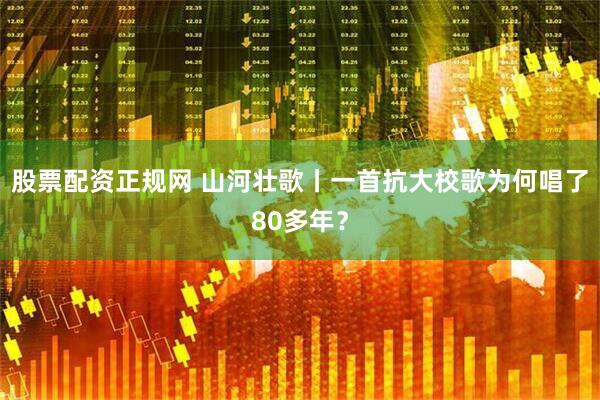 股票配资正规网 山河壮歌丨一首抗大校歌为何唱了80多年？