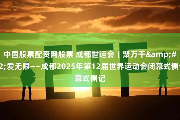 中国股票配资网股票 成都世运会丨聚万千&#32;爱无限——成都2025年第12届世界运动会闭幕式侧记