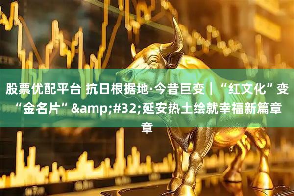 股票优配平台 抗日根据地·今昔巨变｜“红文化”变“金名片”&#32;延安热土绘就幸福新篇章