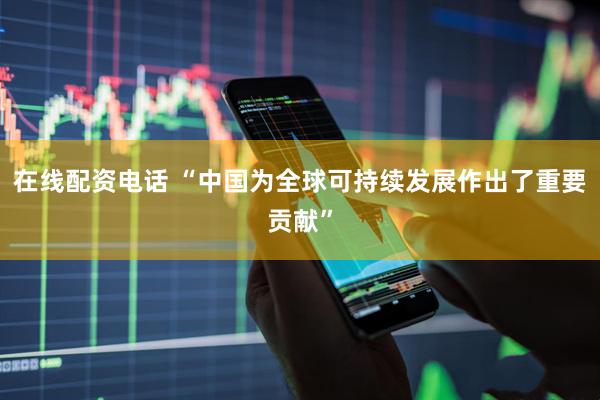 在线配资电话 “中国为全球可持续发展作出了重要贡献”