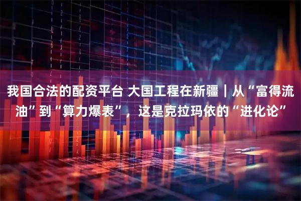 我国合法的配资平台 大国工程在新疆｜从“富得流油”到“算力爆表”，这是克拉玛依的“进化论”