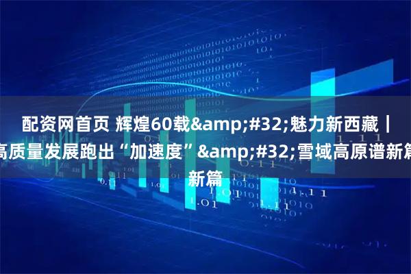 配资网首页 辉煌60载&#32;魅力新西藏｜高质量发展跑出“加速度”&#32;雪域高原谱新篇