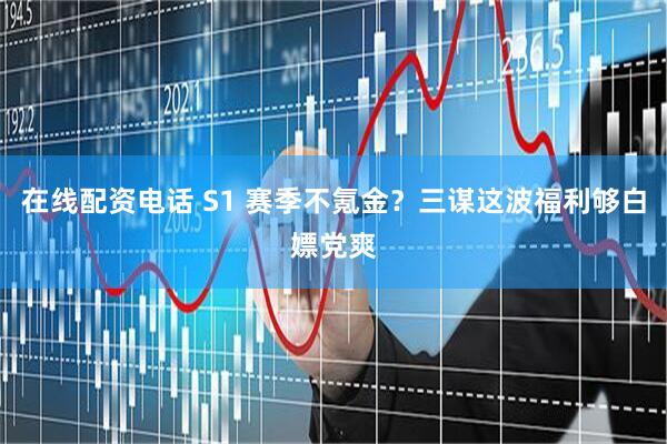 在线配资电话 S1 赛季不氪金？三谋这波福利够白嫖党爽