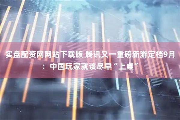 实盘配资网网站下载版 腾讯又一重磅新游定档9月：中国玩家就该尽早“上桌”