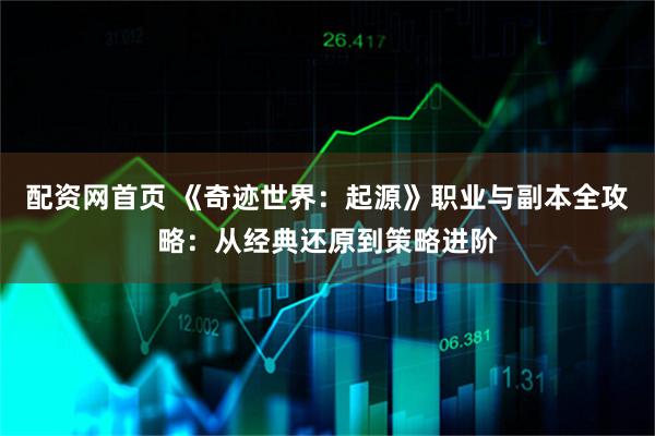 配资网首页 《奇迹世界：起源》职业与副本全攻略：从经典还原到策略进阶