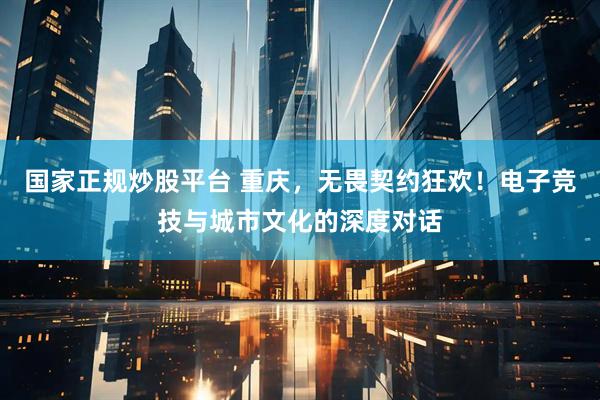 国家正规炒股平台 重庆，无畏契约狂欢！电子竞技与城市文化的深度对话