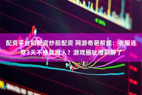配资平台和配资炒股配资 网游奇葩帮规：衣服连穿3天不换就踢人？游戏圈吐槽刷屏了