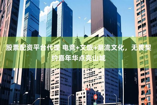 股票配资平台代理 电竞+文旅+潮流文化，无畏契约嘉年华点亮山城