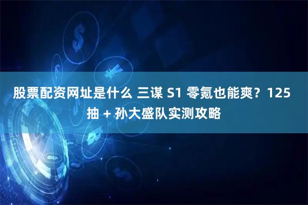 股票配资网址是什么 三谋 S1 零氪也能爽？125 抽 + 孙大盛队实测攻略