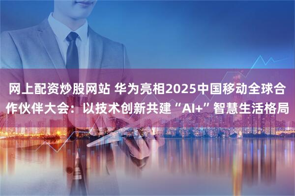 网上配资炒股网站 华为亮相2025中国移动全球合作伙伴大会：以技术创新共建“AI+”智慧生活格局