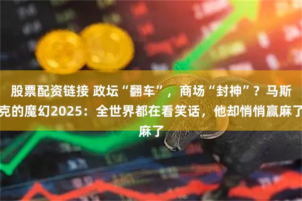 股票配资链接 政坛“翻车”，商场“封神”？马斯克的魔幻2025：全世界都在看笑话，他却悄悄赢麻了