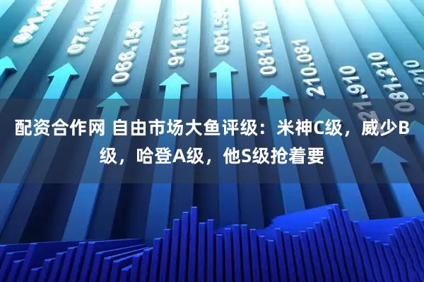 配资合作网 自由市场大鱼评级：米神C级，威少B级，哈登A级，他S级抢着要