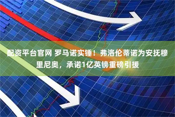 配资平台官网 罗马诺实锤！弗洛伦蒂诺为安抚穆里尼奥，承诺1亿英镑重磅引援