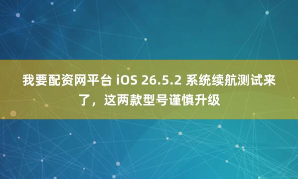 我要配资网平台 iOS 26.5.2 系统续航测试来了，这两款型号谨慎升级