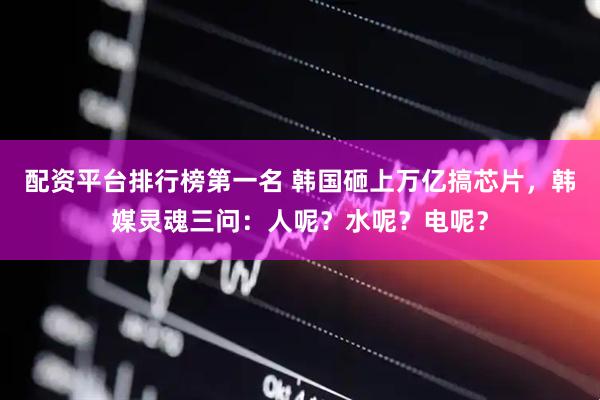 配资平台排行榜第一名 韩国砸上万亿搞芯片，韩媒灵魂三问：人呢？水呢？电呢？