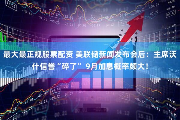 最大最正规股票配资 美联储新闻发布会后：主席沃什信誉“碎了” 9月加息概率颇大！