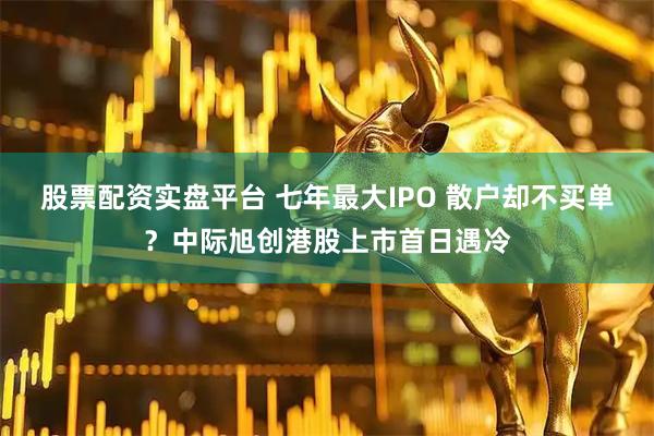 股票配资实盘平台 七年最大IPO 散户却不买单？中际旭创港股上市首日遇冷