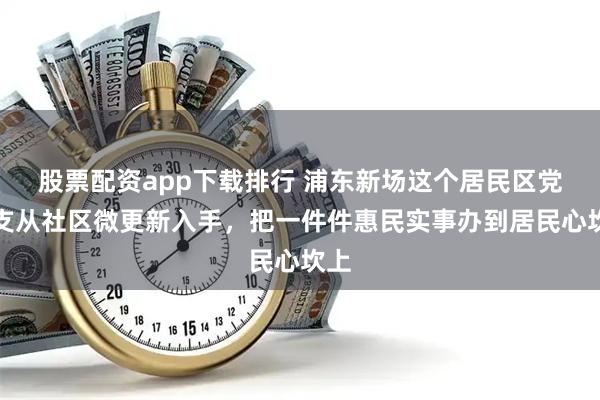 股票配资app下载排行 浦东新场这个居民区党总支从社区微更新入手，把一件件惠民实事办到居民心坎上