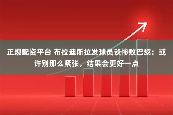 正规配资平台 布拉迪斯拉发球员谈惨败巴黎：或许别那么紧张，结果会更好一点